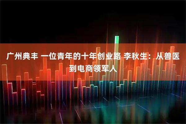 广州典丰 一位青年的十年创业路 李秋生：从兽医到电商领军人