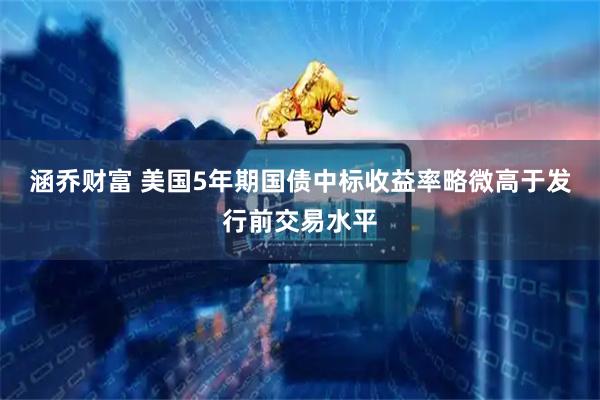 涵乔财富 美国5年期国债中标收益率略微高于发行前交易水平