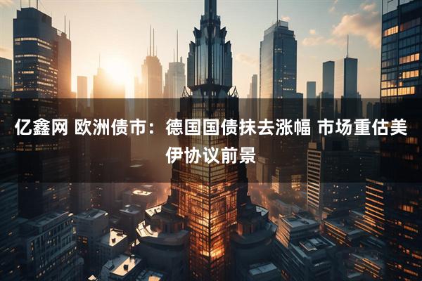 亿鑫网 欧洲债市：德国国债抹去涨幅 市场重估美伊协议前景