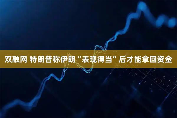 双融网 特朗普称伊朗“表现得当”后才能拿回资金