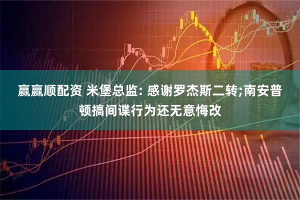 赢赢顺配资 米堡总监: 感谢罗杰斯二转;南安普顿搞间谍行为还无意悔改