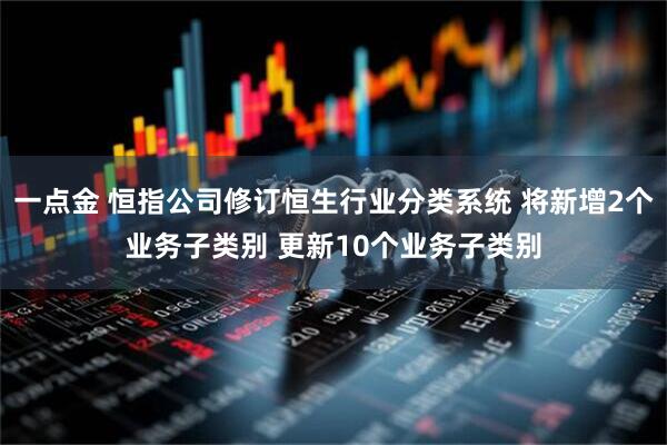 一点金 恒指公司修订恒生行业分类系统 将新增2个业务子类别 更新10个业务子类别