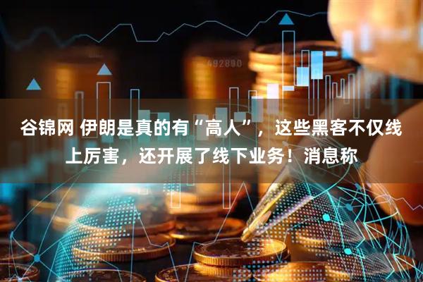 谷锦网 伊朗是真的有“高人”,这些黑客不仅线上厉害,还开展了线下业务!消息称
