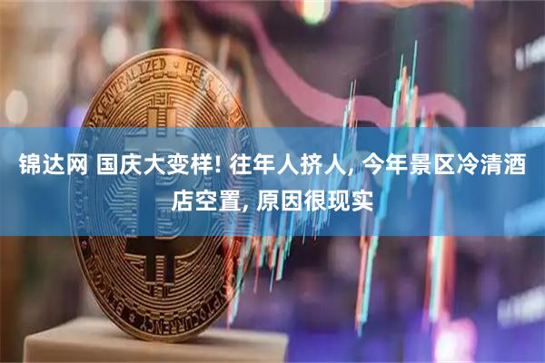 锦达网 国庆大变样! 往年人挤人, 今年景区冷清酒店空置, 原因很现实