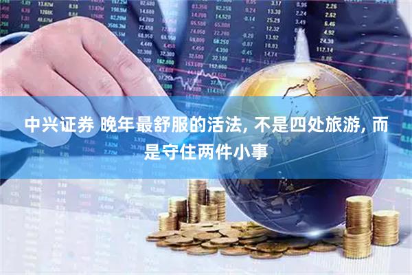 中兴证券 晚年最舒服的活法, 不是四处旅游, 而是守住两件小事