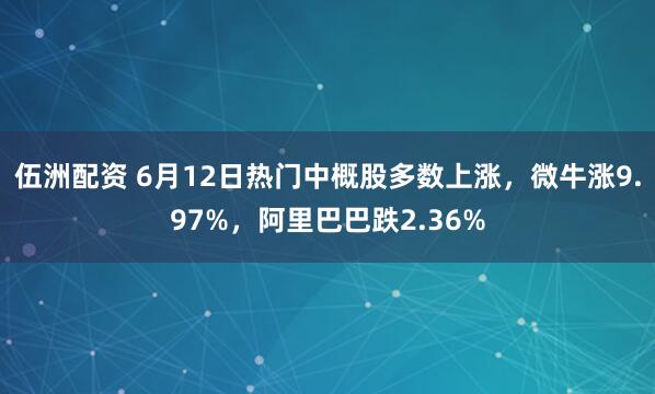 伍洲配资 6月12日热门中概股多数上涨，微牛涨9.97%，阿里巴巴跌2.36%