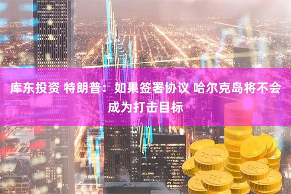 库东投资 特朗普：如果签署协议 哈尔克岛将不会成为打击目标