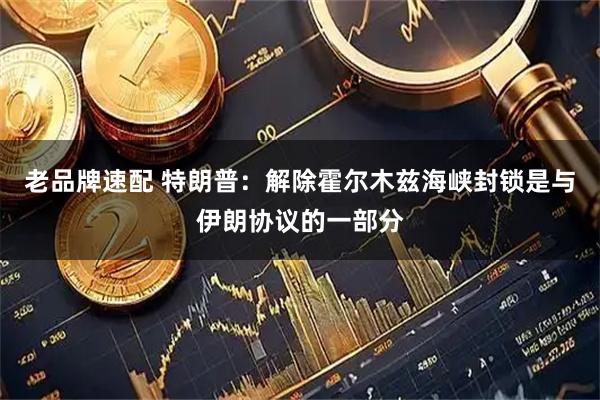 老品牌速配 特朗普：解除霍尔木兹海峡封锁是与伊朗协议的一部分