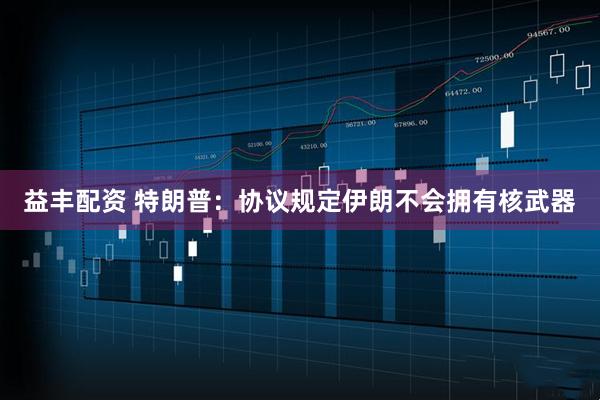 益丰配资 特朗普：协议规定伊朗不会拥有核武器