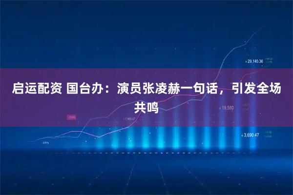 启运配资 国台办：演员张凌赫一句话，引发全场共鸣
