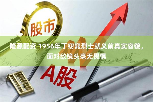 隆源配资 1956年丁窈窕烈士就义前真实容貌，面对敌镜头毫无畏惧