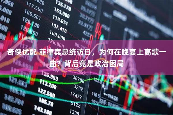 奇侠优配 菲律宾总统访日，为何在晚宴上高歌一曲？背后竟是政治困局
