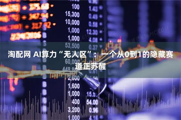 淘配网 AI算力“无人区”：一个从0到1的隐藏赛道正苏醒
