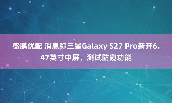 盛鹏优配 消息称三星Galaxy S27 Pro新开6.47英寸中屏，测试防窥功能