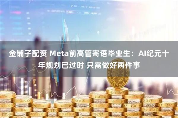 金铺子配资 Meta前高管寄语毕业生：AI纪元十年规划已过时 只需做好两件事