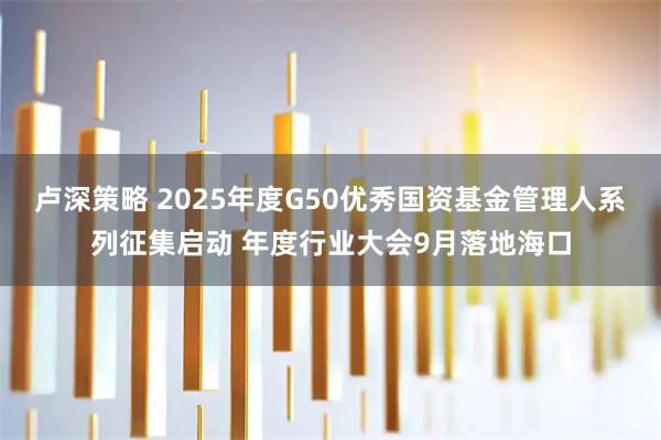 卢深策略 2025年度G50优秀国资基金管理人系列征集启动 年度行业大会9月落地海口