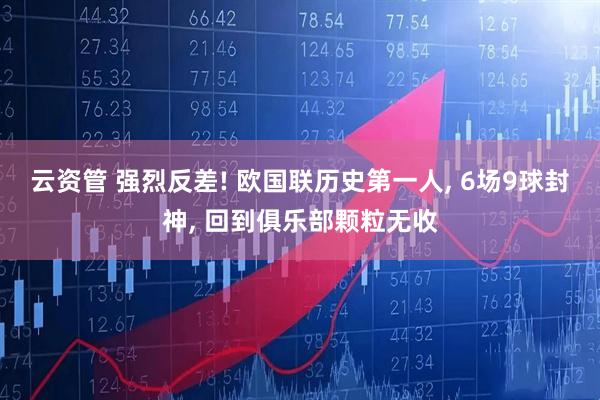 云资管 强烈反差! 欧国联历史第一人, 6场9球封神, 回到俱乐部颗粒无收