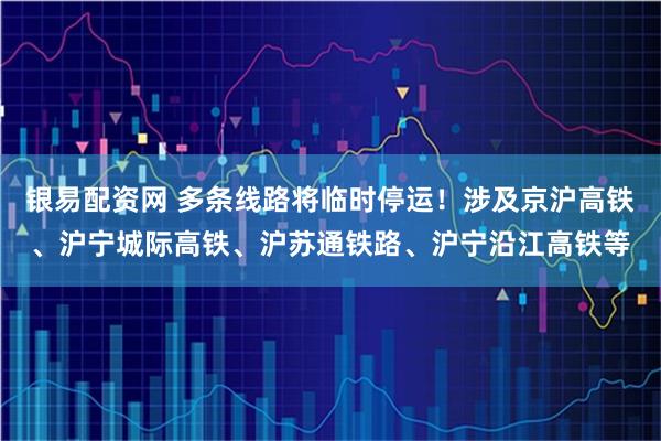 银易配资网 多条线路将临时停运！涉及京沪高铁、沪宁城际高铁、沪苏通铁路、沪宁沿江高铁等