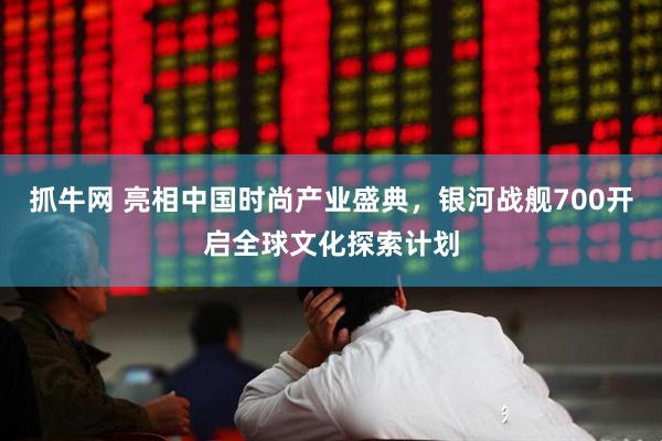 抓牛网 亮相中国时尚产业盛典，银河战舰700开启全球文化探索计划
