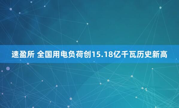 速盈所 全国用电负荷创15.18亿千瓦历史新高