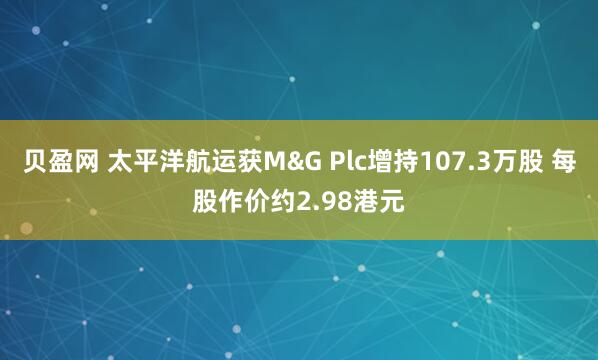 贝盈网 太平洋航运获M&G Plc增持107.3万股 每股作价约2.98港元