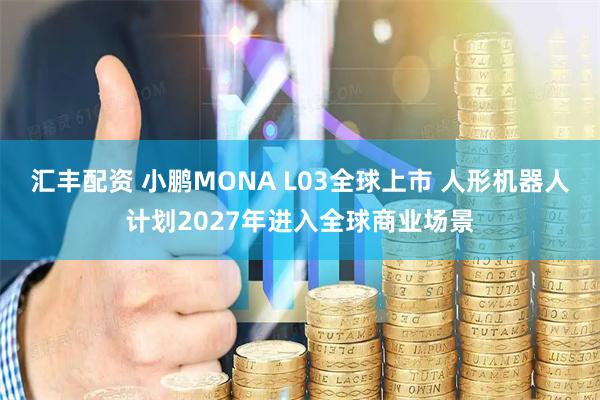 汇丰配资 小鹏MONA L03全球上市 人形机器人计划2027年进入全球商业场景