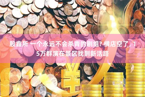 股鑫所 一个永远不会杀青的剧组? 横店空了, 15万群演在景区找到新活路