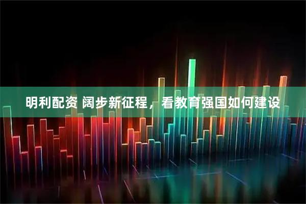 明利配资 阔步新征程，看教育强国如何建设