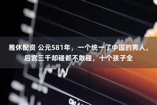 雅休配资 公元581年，一个统一了中国的男人，后宫三千却碰都不敢碰，十个孩子全