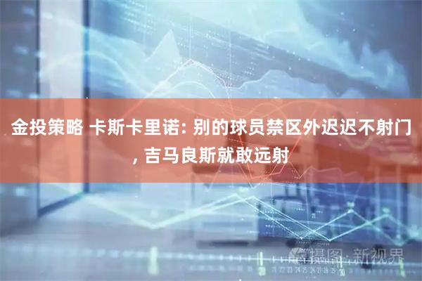 金投策略 卡斯卡里诺: 别的球员禁区外迟迟不射门, 吉马良斯就敢远射