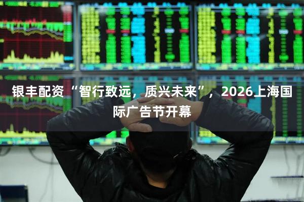 银丰配资 “智行致远，质兴未来”，2026上海国际广告节开幕