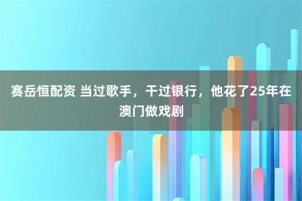 赛岳恒配资 当过歌手，干过银行，他花了25年在澳门做戏剧