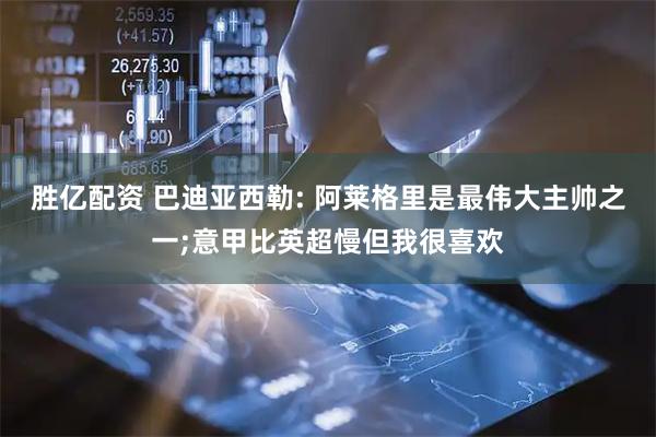胜亿配资 巴迪亚西勒: 阿莱格里是最伟大主帅之一;意甲比英超慢但我很喜欢
