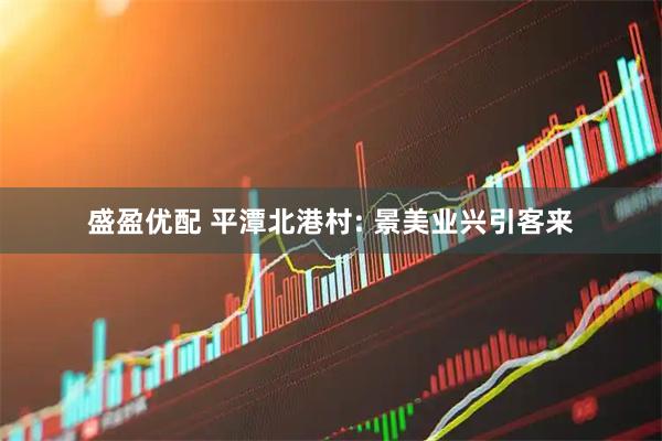 盛盈优配 平潭北港村: 景美业兴引客来