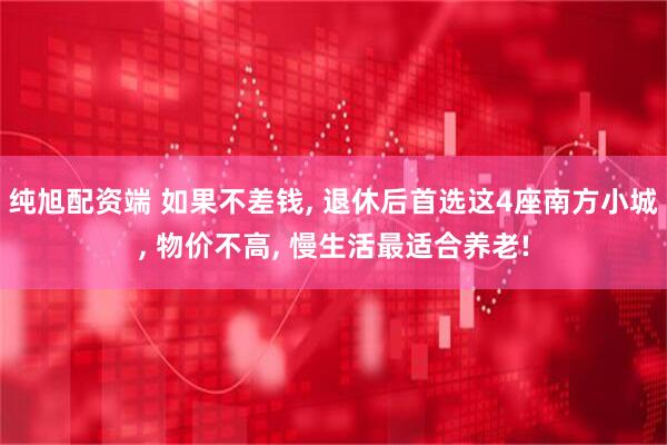 纯旭配资端 如果不差钱, 退休后首选这4座南方小城, 物价不高, 慢生活最适合养老!